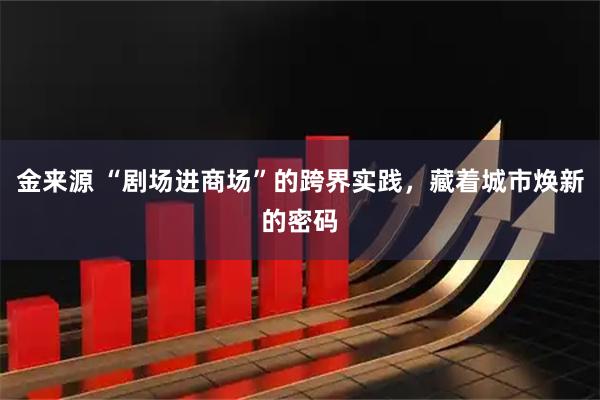 金来源 “剧场进商场”的跨界实践,藏着城市焕新的密码