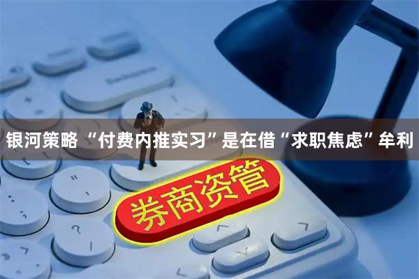银河策略 “付费内推实习”是在借“求职焦虑”牟利