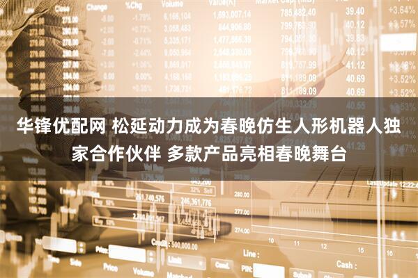 华锋优配网 松延动力成为春晚仿生人形机器人独家合作伙伴 多款产品亮相春晚舞台