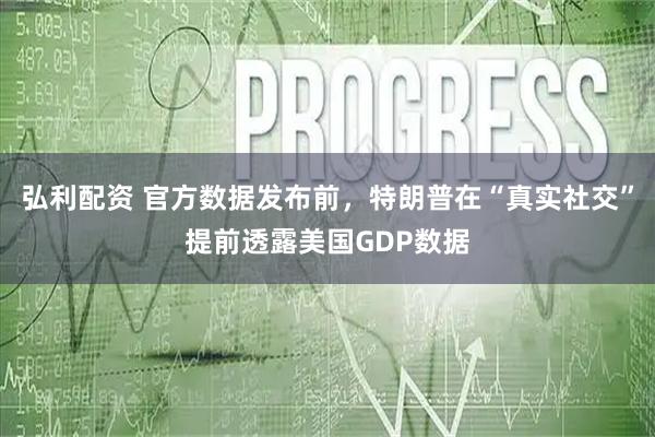 弘利配资 官方数据发布前，特朗普在“真实社交”提前透露美国GDP数据