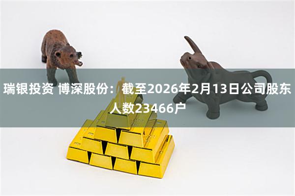 瑞银投资 博深股份：截至2026年2月13日公司股东人数23466户