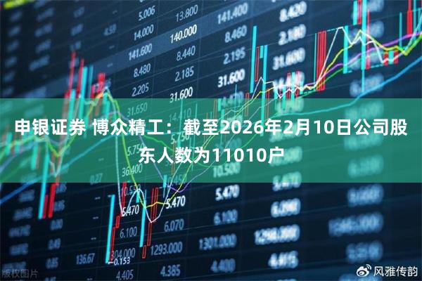 申银证券 博众精工：截至2026年2月10日公司股东人数为11010户