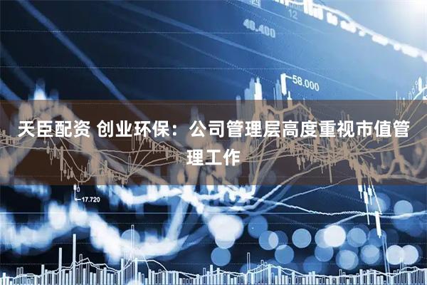 天臣配资 创业环保：公司管理层高度重视市值管理工作