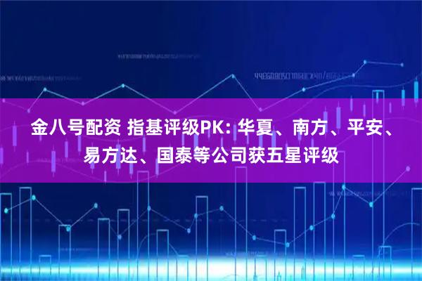 金八号配资 指基评级PK: 华夏、南方、平安、易方达、国泰等公司获五星评级