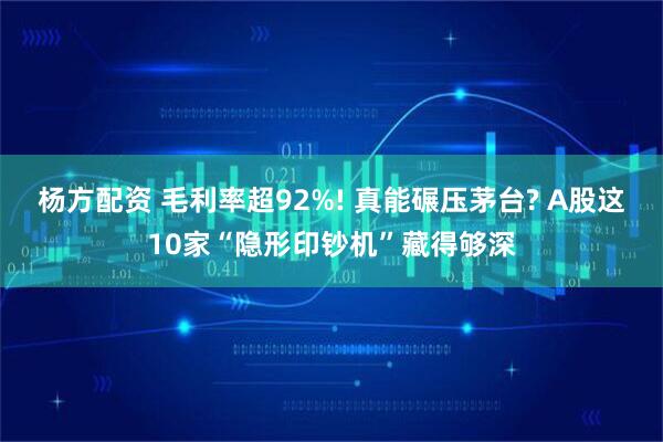 杨方配资 毛利率超92%! 真能碾压茅台? A股这10家“隐形印钞机”藏得够深