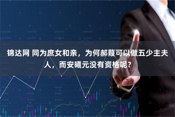 锦达网 同为庶女和亲，为何郝葭可以做五少主夫人，而安曦元没有资格呢？