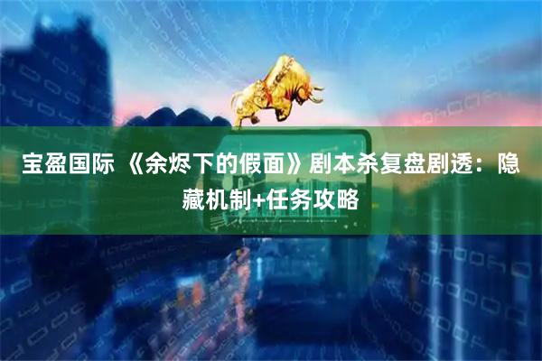 宝盈国际 《余烬下的假面》剧本杀复盘剧透：隐藏机制+任务攻略