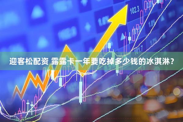 迎客松配资 露露卡一年要吃掉多少钱的冰淇淋？