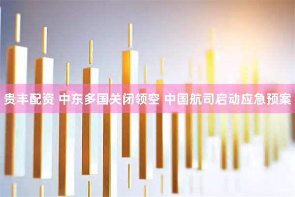 贵丰配资 中东多国关闭领空 中国航司启动应急预案