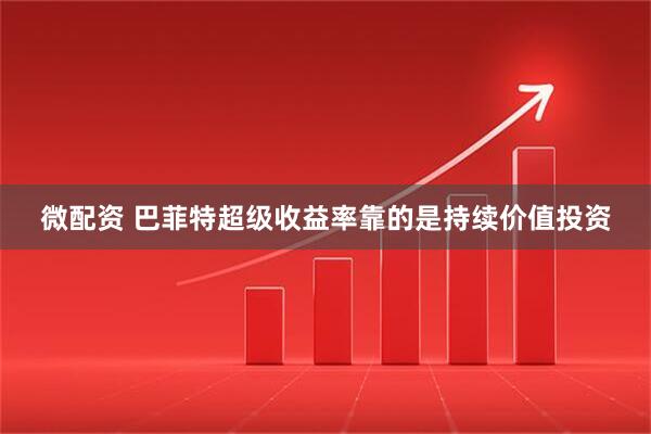 微配资 巴菲特超级收益率靠的是持续价值投资