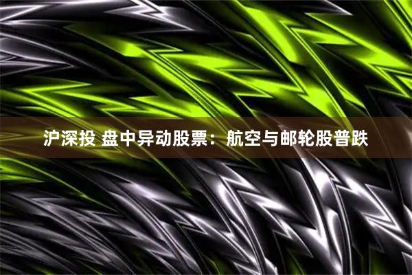 沪深投 盘中异动股票：航空与邮轮股普跌