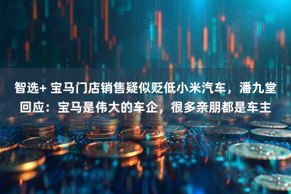 智选+ 宝马门店销售疑似贬低小米汽车，潘九堂回应：宝马是伟大的车企，很多亲朋都是车主