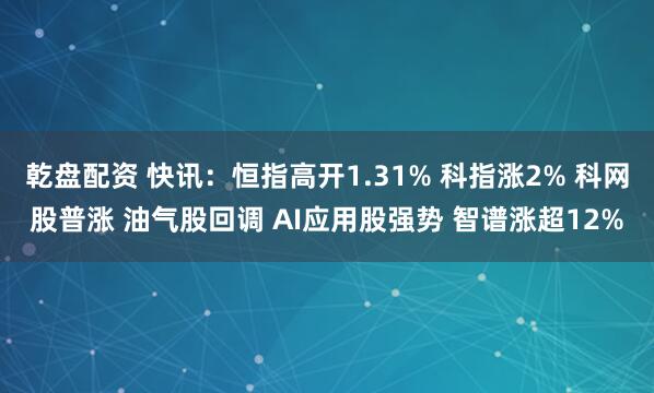 乾盘配资 快讯：恒指高开1.31% 科指涨2% 科网股普涨 油气股回调 AI应用股强势 智谱涨超12%