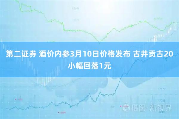 第二证券 酒价内参3月10日价格发布 古井贡古20小幅回落1元