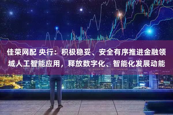 佳荣网配 央行：积极稳妥、安全有序推进金融领域人工智能应用，释放数字化、智能化发展动能