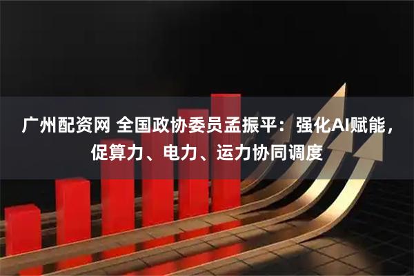 广州配资网 全国政协委员孟振平：强化AI赋能，促算力、电力、运力协同调度