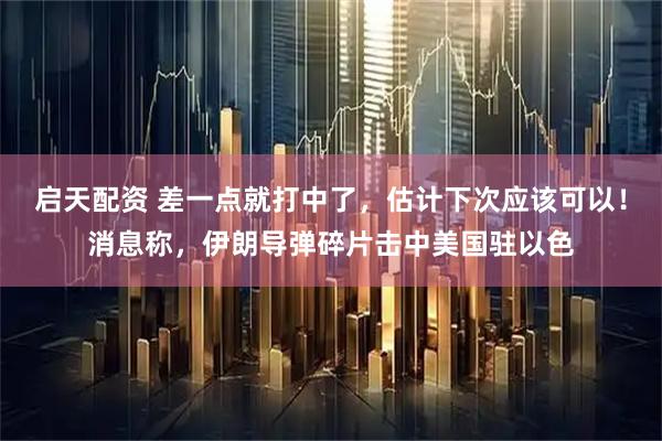 启天配资 差一点就打中了，估计下次应该可以！消息称，伊朗导弹碎片击中美国驻以色