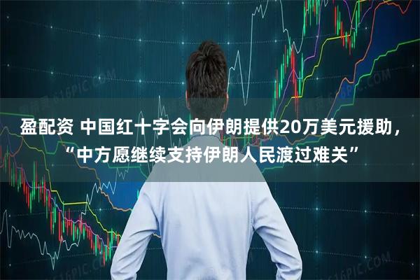 盈配资 中国红十字会向伊朗提供20万美元援助，“中方愿继续支持伊朗人民渡过难关”