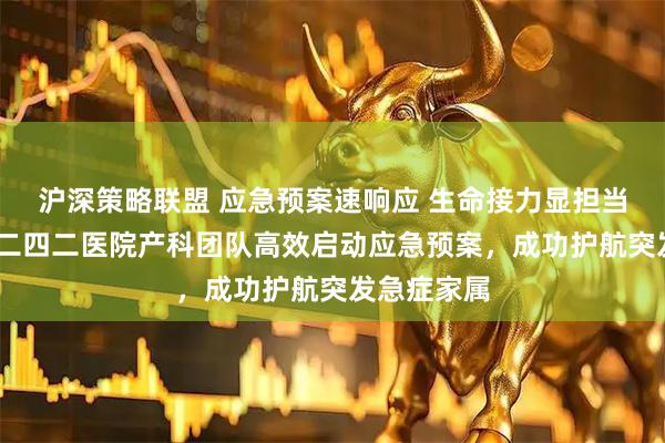 沪深策略联盟 应急预案速响应 生命接力显担当——哈尔滨二四二医院产科团队高效启动应急预案，成功护航突发急症家属