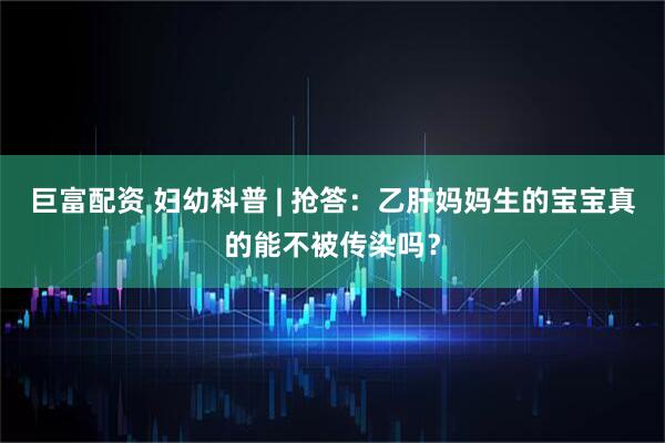 巨富配资 妇幼科普 | 抢答：乙肝妈妈生的宝宝真的能不被传染吗？