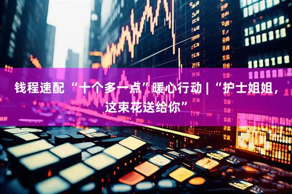 钱程速配 “十个多一点”暖心行动 | “护士姐姐，这束花送给你”