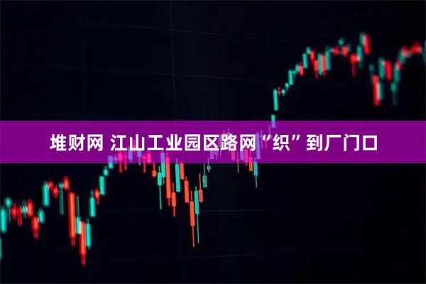 堆财网 江山工业园区路网“织”到厂门口
