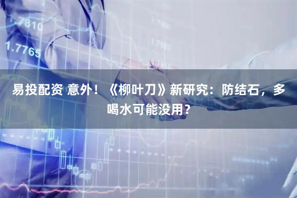 易投配资 意外！《柳叶刀》新研究：防结石，多喝水可能没用？