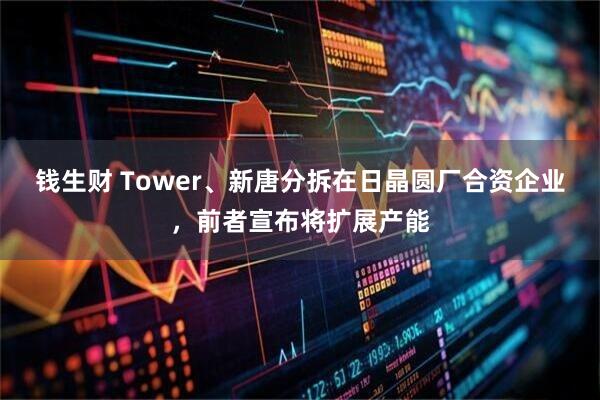钱生财 Tower、新唐分拆在日晶圆厂合资企业，前者宣布将扩展产能