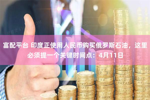 富配平台 印度正使用人民币购买俄罗斯石油,这里必须提一个关键时间点:4月11日