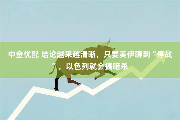 中金优配 结论越来越清晰，只要美伊聊到“停战”，以色列就会搞暗杀
