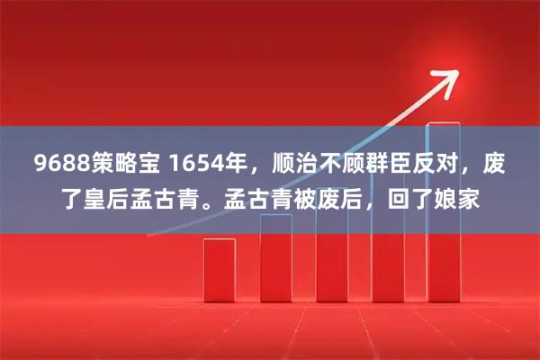 9688策略宝 1654年，顺治不顾群臣反对，废了皇后孟古青。孟古青被废后，回了娘家