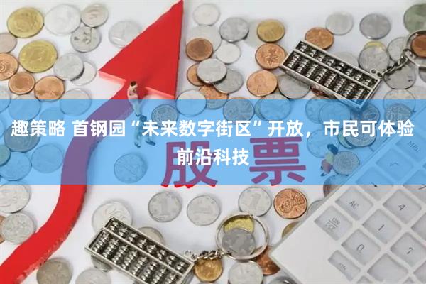趣策略 首钢园“未来数字街区”开放，市民可体验前沿科技