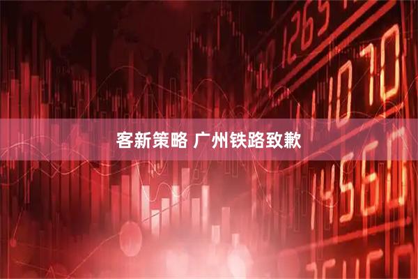 客新策略 广州铁路致歉