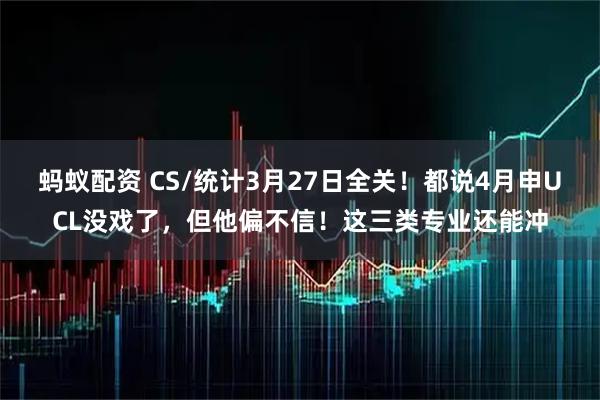 蚂蚁配资 CS/统计3月27日全关！都说4月申UCL没戏了，但他偏不信！这三类专业还能冲