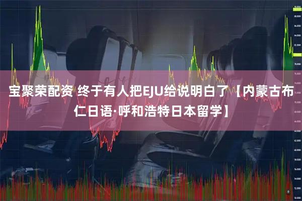 宝聚荣配资 终于有人把EJU给说明白了【内蒙古布仁日语·呼和浩特日本留学】