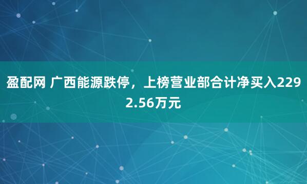 盈配网 广西能源跌停，上榜营业部合计净买入2292.56万元