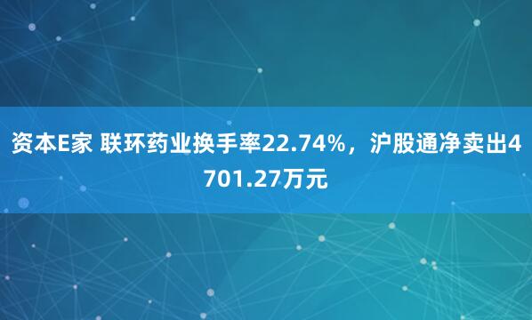 资本E家 联环药业换手率22.74%，沪股通净卖出4701.27万元