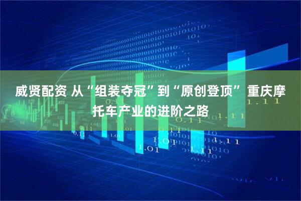 威贤配资 从“组装夺冠”到“原创登顶” 重庆摩托车产业的进阶之路