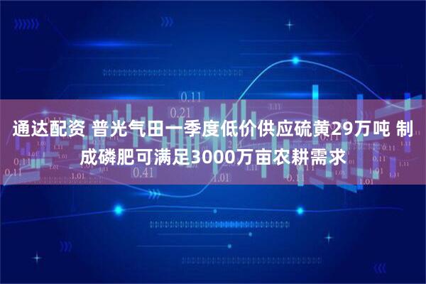 通达配资 普光气田一季度低价供应硫黄29万吨 制成磷肥可满足3000万亩农耕需求