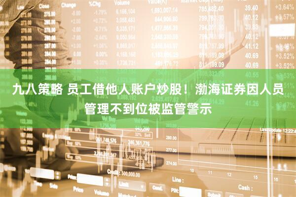 九八策略 员工借他人账户炒股！渤海证券因人员管理不到位被监管警示
