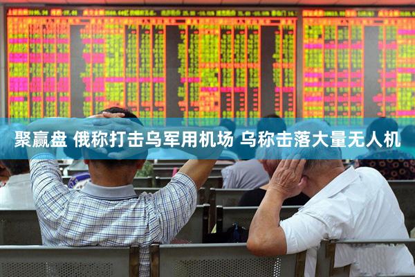 聚赢盘 俄称打击乌军用机场 乌称击落大量无人机