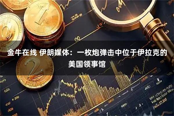 金牛在线 伊朗媒体：一枚炮弹击中位于伊拉克的美国领事馆