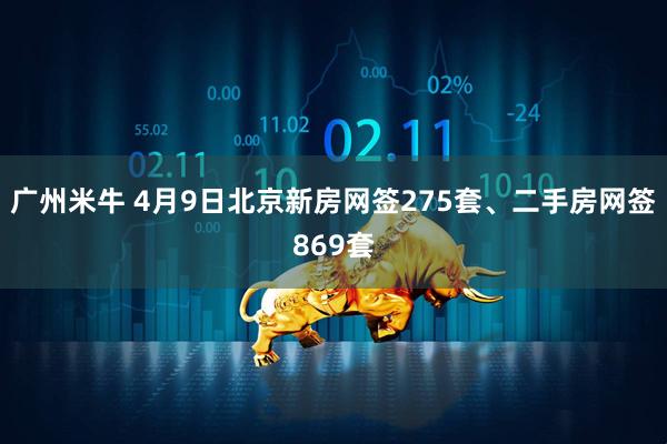 广州米牛 4月9日北京新房网签275套、二手房网签869套