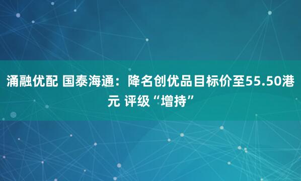涌融优配 国泰海通：降名创优品目标价至55.50港元 评级“增持”