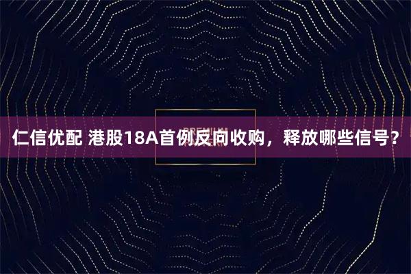 仁信优配 港股18A首例反向收购，释放哪些信号？