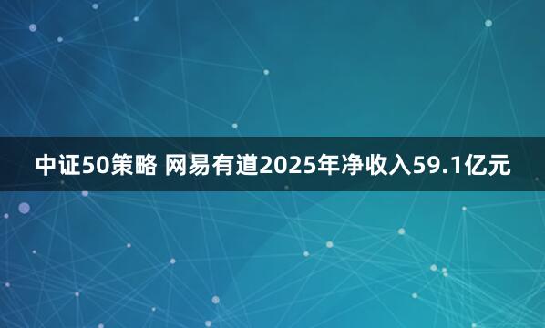 中证50策略 网易有道2025年净收入59.1亿元