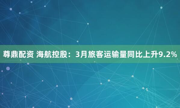 尊鼎配资 海航控股：3月旅客运输量同比上升9.2%