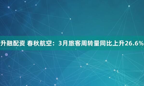 升融配资 春秋航空：3月旅客周转量同比上升26.6%
