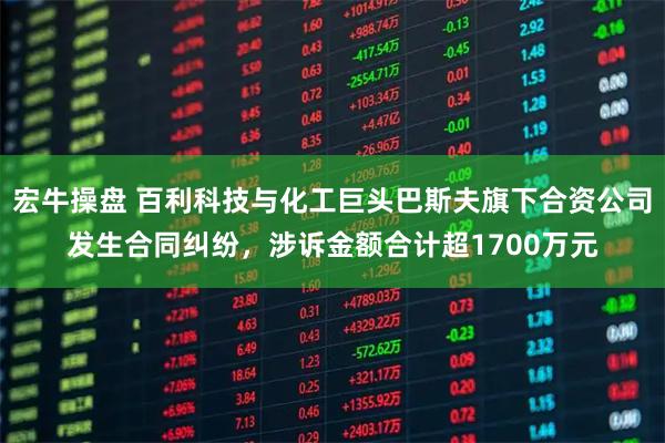 宏牛操盘 百利科技与化工巨头巴斯夫旗下合资公司发生合同纠纷，涉诉金额合计超1700万元