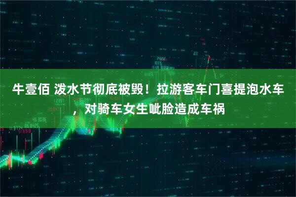 牛壹佰 泼水节彻底被毁！拉游客车门喜提泡水车，对骑车女生呲脸造成车祸